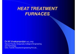 HEAT TREATMENT
FURNACES
Dr.M.Vivekanandan M.E.,PhD
Adjunct Faculty, Kongunadu College of Engineering
and Technology,
CEO, TryCAE Industrial Engineering Pvt Ltd.,
 