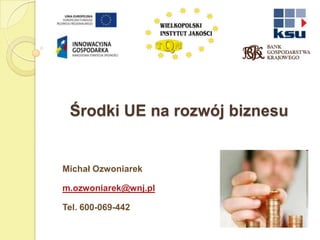 Środki UE na rozwój biznesu Michał Ozwoniarek m.ozwoniarek@wnj.pl Tel. 600-069-442 