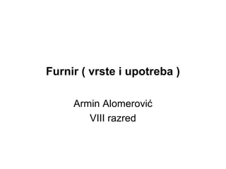 Furnir ( vrste i upotreba )
Armin Alomerović
VIII razred

 