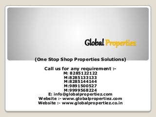 Global Propertiez 
(One Stop Shop Properties Solutions) 
Call us for any requirement :- 
M: 8285122122 
M:8285133133 
M:8285144144 
M:9891500527 
M:9999568224 
E: info@globalpropertiez.com 
Website :- www.globalpropertiez.com 
Website :- www.globalpropertiez.co.in 
 