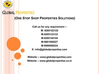 GLOBAL PROPERTIEZ 
(ONE STOP SHOP PROPERTIES SOLUTIONS) 
Call us for any requirement :- 
M: 8285122122 
M:8285133133 
M:8285144144 
M:9891500527 
M:9999568224 
E: info@globalpropertiez.com 
Website :- www.globalpropertiez.com 
Website :- www.globalpropertiez.co.in 
 