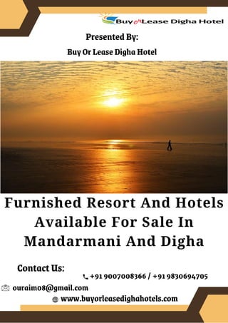 Contact Us:
ouraim08@gmail.com
www.buyorleasedighahotels.com
+91 9007008366 / +91 9830694705
Presented By:
Buy Or Lease Digha Hotel
Furnished Resort And Hotels
Available For Sale In
Mandarmani And Digha
 