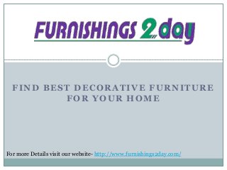 FIND BEST DECORATIVE FURNITURE
FOR YOUR HOME

For more Details visit our website- http://www.furnishings2day.com/

 