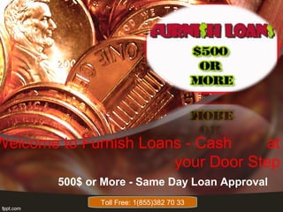 Welcome to Furnish Loans - Cash at
your Door Step
500$ or More - Same Day Loan Approval
Toll Free: 1(855)382 70 33
 