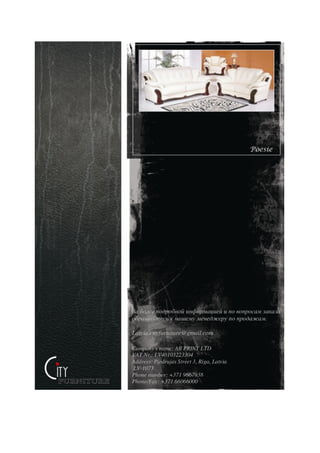 За более подробной информацией и по вопросам заказа
обращайтесь к нашему менеджеру по продажам.

Latvia.cityfurniture@gmail.com

Company's name: AB PRINT LTD
VAT Nr.: LV40103223304
Address: Piedrujas Street 3, Riga, Latvia
LV-1073
Phone number: +371 9667938
Phone/Fax: +371 66066000
 