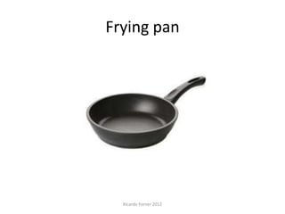 Frying pan

Ricardo Forner 2012

 