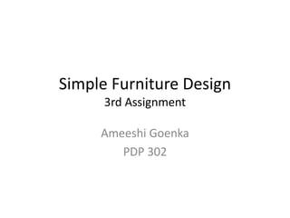 Simple Furniture Design
3rd Assignment
Ameeshi Goenka
PDP 302
 