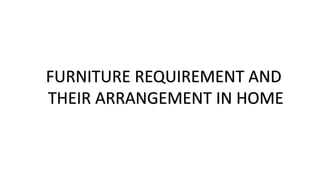 FURNITURE REQUIREMENT AND
THEIR ARRANGEMENT IN HOME
 