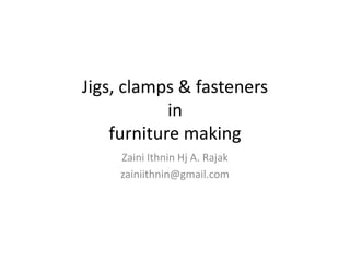 Jigs, clamps & fasteners
in
furniture making
Zaini Ithnin Hj A. Rajak
zainiithnin@gmail.com
 