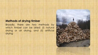 Methods of drying timber
Broadly, there are two methods by
which timber can be dried: (I) natural
drying or air drying, and (ii) artificial
drying
 