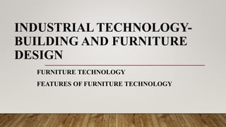INDUSTRIAL TECHNOLOGY-
BUILDING AND FURNITURE
DESIGN
FURNITURE TECHNOLOGY
FEATURES OF FURNITURE TECHNOLOGY
 