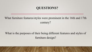 QUESTIONS?
What furniture features/styles were prominent in the 16th and 17th
century?
What is the purposes of their being different features and styles of
furniture design?
 