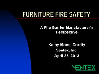 FURNITURE FIRE SAFETY
A Fire Barrier Manufacturer’s
Perspective
Kathy Morse Dorrity
Ventex, Inc.
April 25, 2013
 