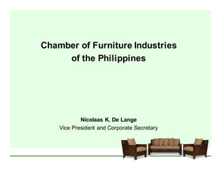 Chamber of Furniture Industries
     of the Philippines




            Nicolaas K. De Lange
    Vice President and Corporate Secretary
 
