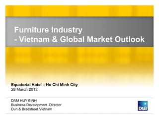 Furniture Industry
 - Vietnam & Global Market Outlook




Equatorial Hotel – Ho Chi Minh City
28 March 2013

DAM HUY BINH
Business Development Director
Dun & Bradstreet Vietnam
 