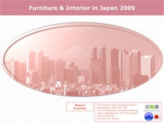 Furniture & Interior in Japan 2009




               Report    The Europe Japan Business Center
              Provider   Powered by: G&S INT LTD
                         6-4-13 Soshigaya, Amenity Building
                         Tokyo Setagaya-ku 157-0072 Japan
                         www.ej-bc.com
                         Contact: Mr. Gasch
 
