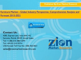 Published By:Zion Market Research
Furniture Market - Global Industry Perspective, Comprehensive Analysis and
Forecast 2015-2021
Contact Us:
4283, Express Lane, Suite 634-143,
Sarasota, Florida 34249, United States
Tel: +1-386-310-3803 GMT
Tel: +49-322 210 92714
USA/Canada Toll Free No.1-855-465-4651
sales@zionmarketresearch.com
 