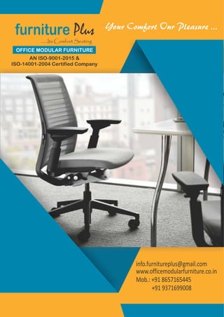 www.officemodularfurniture.co.in
Mob.: +91 8657165445
+91 9371699008
furniture Plus
......Its Comfort Seating
OFFICE MODULAR FURNITURE
AN ISO-9001-2015 &
ISO-14001-2004 Certified Company
info.furnitureplus@gmail.com
 