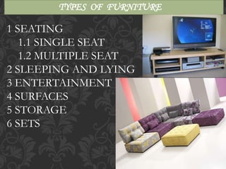 TYPES OF FURNITURE
1 SEATING
1.1 SINGLE SEAT
1.2 MULTIPLE SEAT
2 SLEEPING AND LYING
3 ENTERTAINMENT
4 SURFACES
5 STORAGE
6 SETS
 