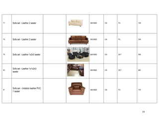 19
77 Sofa set - Leather 2 seater 94016900 CN PC 199
78 Sofa set - Leather 3 seater 94016900 CN PC 248
79 Sofa set - Leather 1x2x3 seater 94016900 CN SET 558
80
Sofa set - Leather 1x1x2x3
seater
94016900 CN SET 682
81
Sofa set – Imitation leather PVC
1 seater
94016900 CN PC 105
 