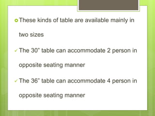 These kinds of table are available mainly in
two sizes
 The 30” table can accommodate 2 person in
opposite seating manner
 The 36” table can accommodate 4 person in
opposite seating manner
 