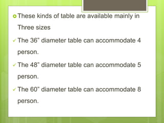 These kinds of table are available mainly in
Three sizes
 The 36” diameter table can accommodate 4
person.
 The 48” diameter table can accommodate 5
person.
 The 60” diameter table can accommodate 8
person.
 
