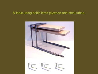 A table using baltic birch plywood and steel tubes.
 