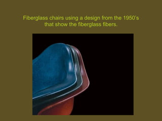 Fiberglass chairs using a design from the 1950’s
that show the fiberglass fibers.
 