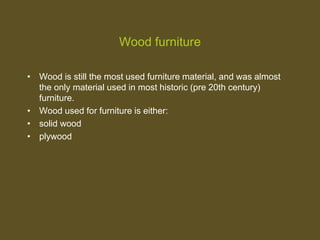 Wood furniture
• Wood is still the most used furniture material, and was almost
the only material used in most historic (pre 20th century)
furniture.
• Wood used for furniture is either:
• solid wood
• plywood
 