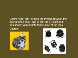 • Chairs need ‘feet’ to ease the friction between the
floor and the chair, and to provide a visual and
functionally appropriate termination of the legs.
• Casters:
 