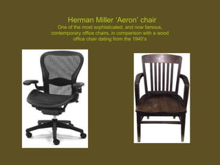 Herman Miller ‘Aeron’ chair
One of the most sophisticated, and now famous,
contemporary office chairs, in comparison with a wood
office chair dating from the 1940’s
 