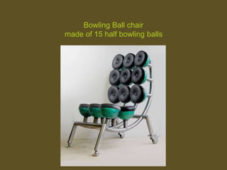 Bowling Ball chair
made of 15 half bowling balls
 