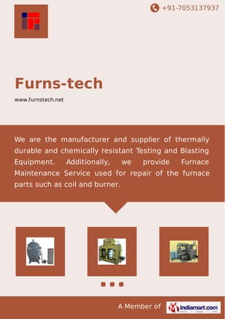 +91-7053137937 
A Member of 
Furns-tech 
www.furnstech.net 
We are the manufacturer and supplier of thermally 
durable and chemically resistant Testing and Blasting 
Equipment. Additionally, we provide Furnace 
Maintenance Service used for repair of the furnace 
parts such as coil and burner. 
 