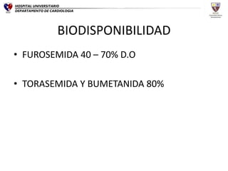 BIODISPONIBILIDAD
• FUROSEMIDA 40 – 70% D.O
• TORASEMIDA Y BUMETANIDA 80%
HOSPITAL UNIVERSITARIO
DEPARTAMENTO DE CARDIOLOGIA
 