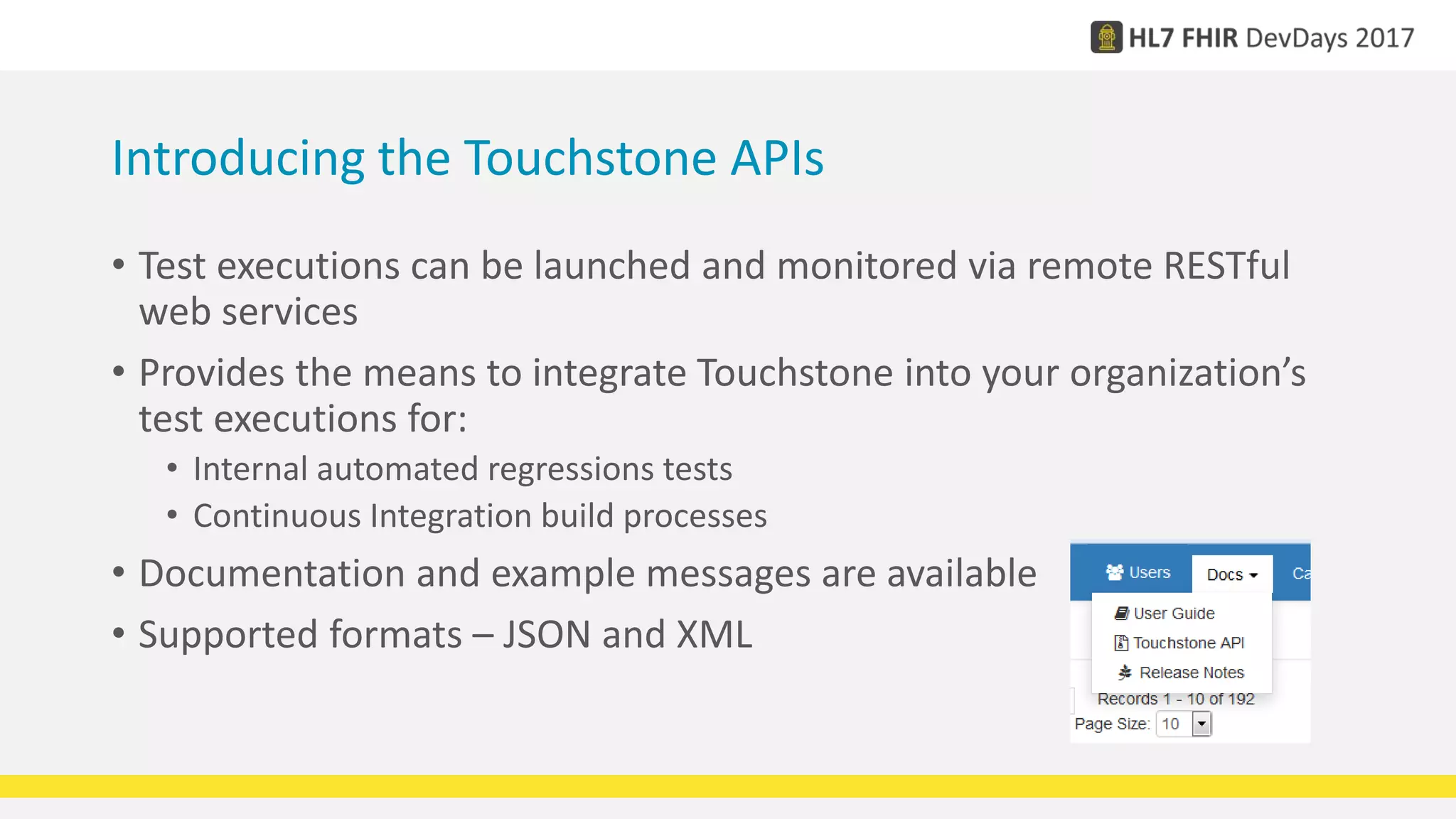 Introducing the Touchstone APIs
• Test executions can be launched and monitored via remote RESTful
web services
• Provides the means to integrate Touchstone into your organization’s
test executions for:
• Internal automated regressions tests
• Continuous Integration build processes
• Documentation and example messages are available
• Supported formats – JSON and XML
 