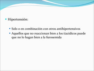 Hipertensión: Solo o en combinación con otros antihipertensivos  Aquellos que no reaccionan bien a los tiazidicos puede que no lo hagan bien a la furosemida 