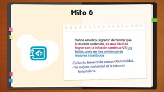 Mito 6
Varios estudios, lograron demostrar que
la diuresis sostenida, es mas fácil de
lograr con la infusión continua VS los
bolos, pero no hay evidencia de
mejores resultados
 