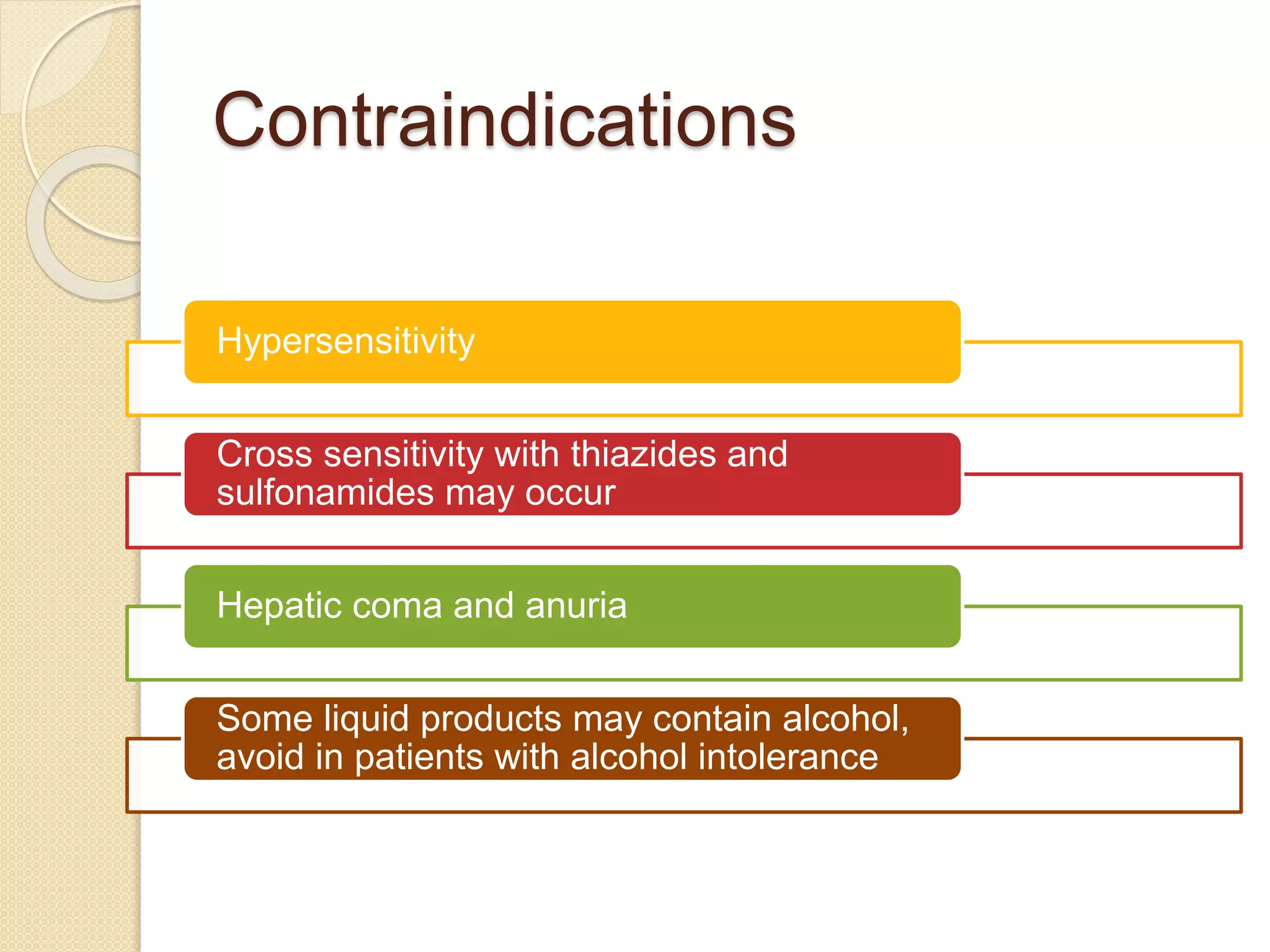 Contraindications
Hypersensitivity
Cross sensitivity with thiazides and
sulfonamides may occur
Hepatic coma and anuria
Some liquid products may contain alcohol,
avoid in patients with alcohol intolerance
 