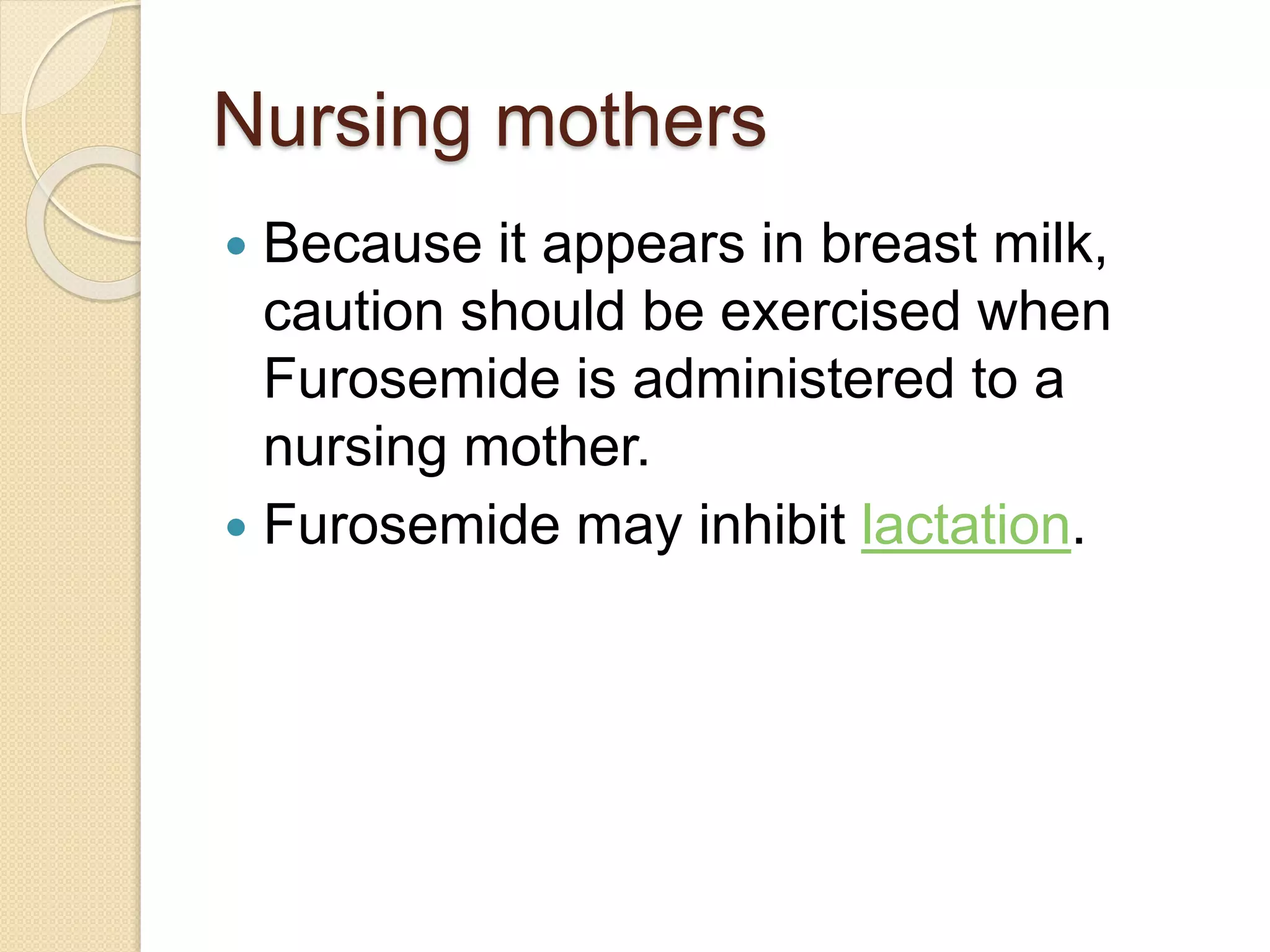 Nursing mothers
 Because it appears in breast milk,
caution should be exercised when
Furosemide is administered to a
nursing mother.
 Furosemide may inhibit lactation.
 