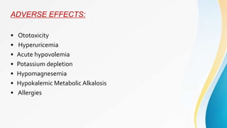 ADVERSE EFFECTS:
• Ototoxicity
• Hyperuricemia
• Acute hypovolemia
• Potassium depletion
• Hypomagnesemia
• Hypokalemic Metabolic Alkalosis
• Allergies
 