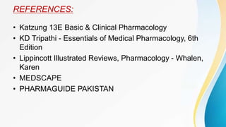 REFERENCES:
• Katzung 13E Basic & Clinical Pharmacology
• KD Tripathi - Essentials of Medical Pharmacology, 6th
Edition
• Lippincott Illustrated Reviews, Pharmacology - Whalen,
Karen
• MEDSCAPE
• PHARMAGUIDE PAKISTAN
 