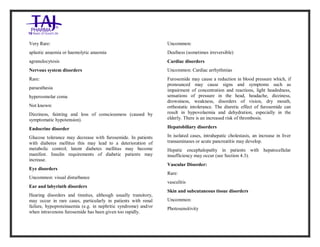 Furosemide 20mg/2 ml Solution forInj ection Taj Pha rma: Uses, Side Effects, Inte ractions, Pictu res, Warnings, Furosemide 20mg/2ml Solu tion fo rInjection Taj Pharma Dosage & Rx Info | Fu rosemide 20 mg/2ml Solution forI njection Taj Pha rma Uses, Side Effects, Furosemid e 20mg/2ml Solu tion fo rInjectio n Taj Pharma : Indications, Side Ef fects, Warnings, Furosemi de 20mg/2ml Solu tion fo rInjectio n Taj Pharma - Drug Inf orma tion - TajP harma, Fu rosemide 2 0mg/2ml Soluti on fo rInjection Taj P harma dose Taj pharmace uticals Furosemide 20 mg/2ml Solutio n forI njection Taj Pha rma in teractio ns, Taj Pharmaceutical Furosemide 2 0mg/2ml Soluti on fo rInjection Taj P harma con train dications, Furosemi de 20mg/2ml Solu tion f orInjecti on Taj Pharma price, Fu rosemide 20 mg/2ml Solution for I njection Taj Pha rmaTajPha rma Fu rosemide 20 mg/2ml Solutio n forI njection Taj Pha rma PIL- TajP harma S tay connected to all upda ted on Fu rosemide 20 mg/2ml Solutio n forI njection Taj Pha rmaTaj Pha rmaceu ticals Taj pharmaceuticals. Patie nt Inf orma tion Leafle ts, PIL.
Very Rare:
aplastic anaemia or haemolytic anaemia
agranulocytosis
Nervous system disorders
Rare:
paraesthesia
hyperosmolar coma
Not known:
Dizziness, fainting and loss of consciousness (caused by
symptomatic hypotension).
Endocrine disorder
Glucose tolerance may decrease with furosemide. In patients
with diabetes mellitus this may lead to a deterioration of
metabolic control; latent diabetes mellitus may become
manifest. Insulin requirements of diabetic patients may
increase.
Eye disorders
Uncommon: visual disturbance
Ear and labyrinth disorders
Hearing disorders and tinnitus, although usually transitory,
may occur in rare cases, particularly in patients with renal
failure, hypoproteinaemia (e.g. in nephritic syndrome) and/or
when intravenons furosemide has been given too rapidly.
Uncommon:
Deafness (sometimes irreversible)
Cardiac disorders
Uncommon: Cardiac arrhythmias
Furosemide may cause a reduction in blood pressure which, if
pronounced may cause signs and symptoms such as
impairment of concentration and reactions, light headedness,
sensations of pressure in the head, headache, dizziness,
drowsiness, weakness, disorders of vision, dry mouth,
orthostatic intolerance. The diuretic effect of furosemide can
result in hypovolaemia and dehydration, especially in the
elderly. There is an increased risk of thrombosis.
Hepatobiliary disorders
In isolated cases, intrahepatic cholestasis, an increase in liver
transaminases or acute pancreatitis may develop.
Hepatic encephalopathy in patients with hepatocellular
insufficiency may occur (see Section 4.3).
Vascular Disorder:
Rare:
vasculitis
Skin and subcutaneous tissue disorders
Uncommon:
Photosensitivity
 