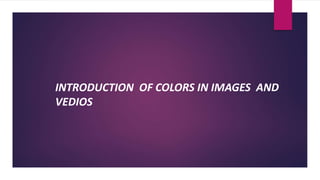 INTRODUCTION OF COLORS IN IMAGES AND
VEDIOS
 