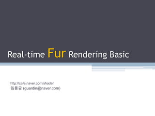 Real-time Fur Rendering Basic http://cafe.naver.com/shader 임용균 (guardin@naver.com) 