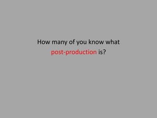 How many of you know what
post-production is?
 