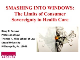 SMASHING INTO WINDOWS:
The Limits of Consumer
Sovereignty in Health Care
Barry R. Furrow
Professor of Law
Thomas R. Kline School of Law
Drexel University
Philadelphia, Pa. 19081
 