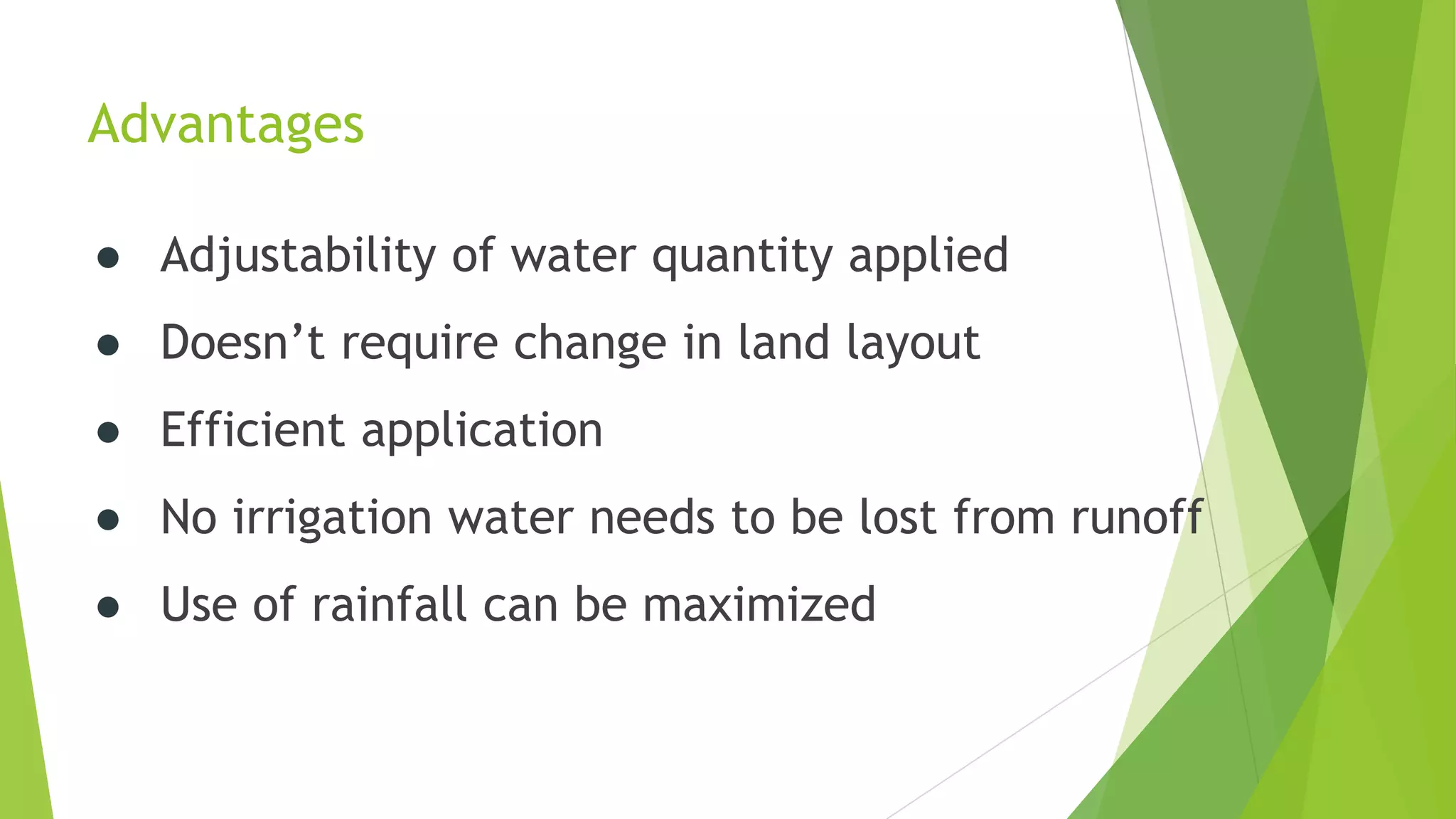 Advantages
● Adjustability of water quantity applied
● Doesn’t require change in land layout
● Efficient application
● No irrigation water needs to be lost from runoff
● Use of rainfall can be maximized
 