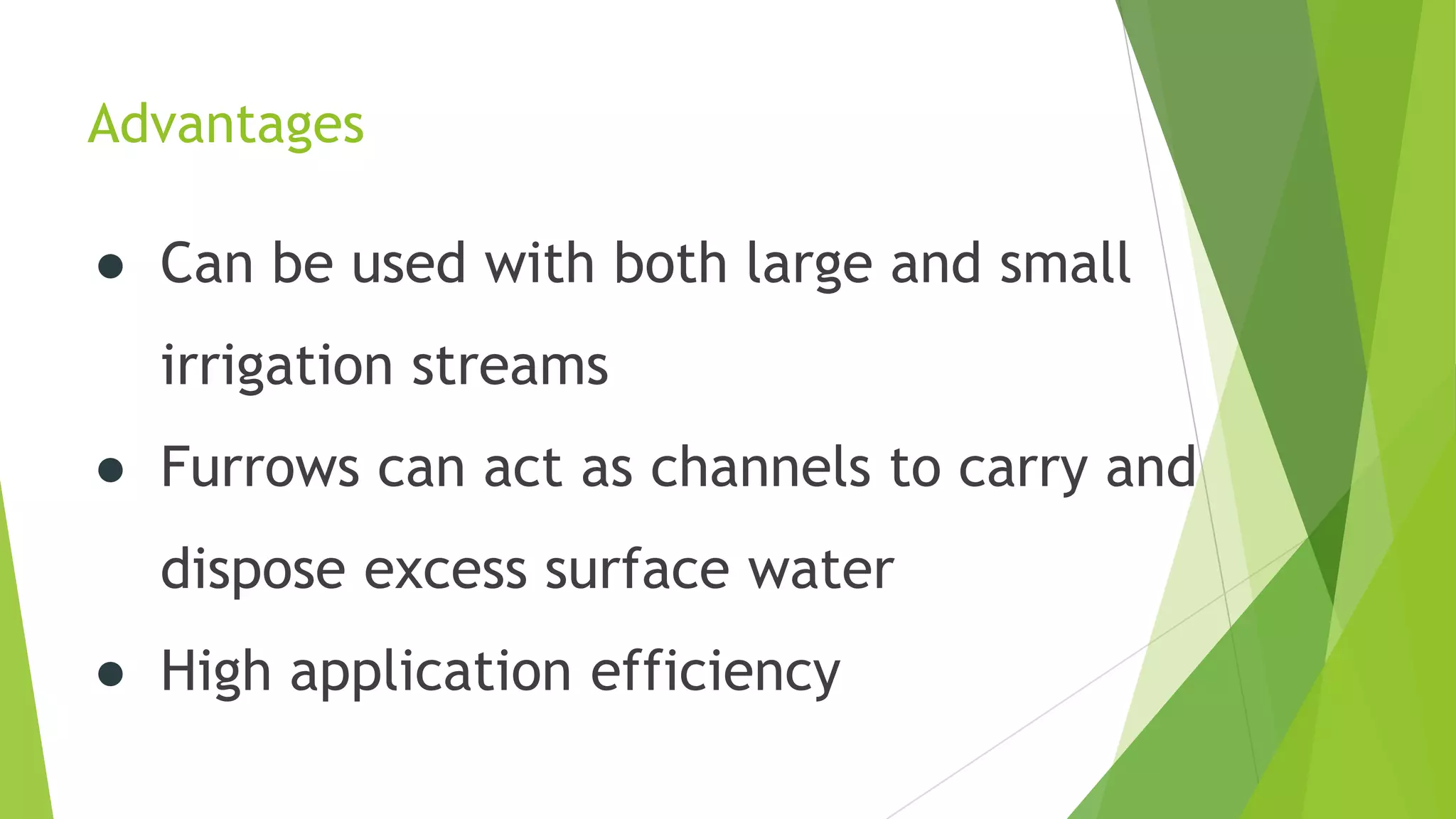 Advantages
● Can be used with both large and small
irrigation streams
● Furrows can act as channels to carry and
dispose excess surface water
● High application efficiency
 