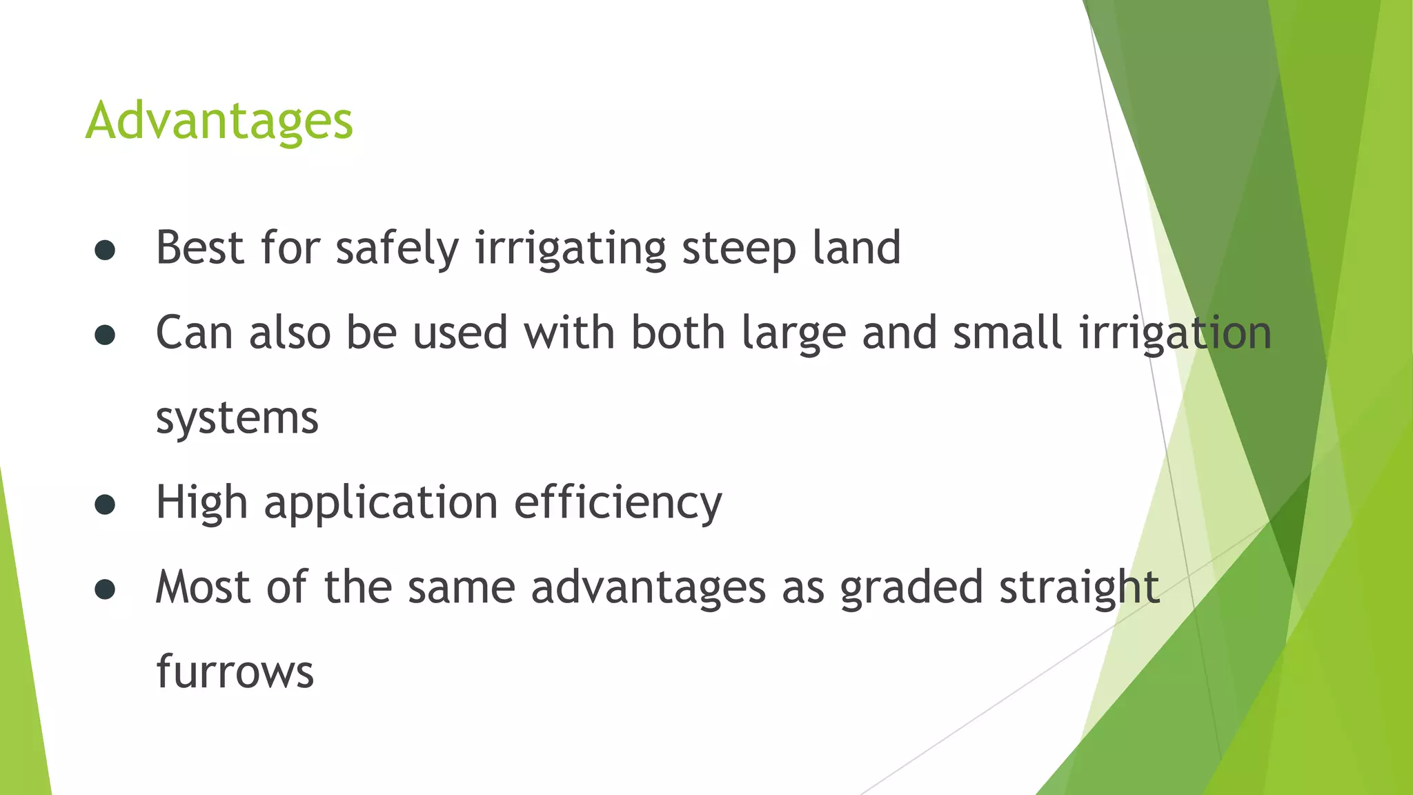 Advantages
● Best for safely irrigating steep land
● Can also be used with both large and small irrigation
systems
● High application efficiency
● Most of the same advantages as graded straight
furrows
 
