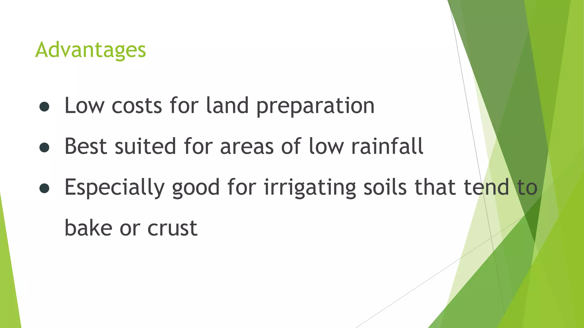 Advantages
● Low costs for land preparation
● Best suited for areas of low rainfall
● Especially good for irrigating soils that tend to
bake or crust
 